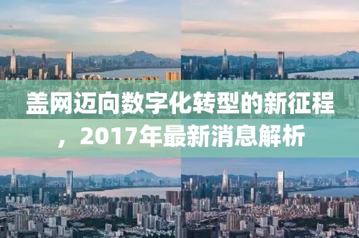 蓋網(wǎng)邁向數(shù)字化轉(zhuǎn)型的新征程，2017年最新消息解析