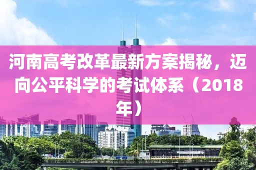 河南高考改革最新方案揭秘，邁向公平科學(xué)的考試體系（2018年）