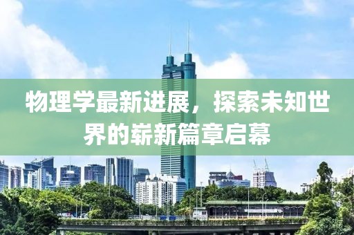 物理學(xué)最新進(jìn)展，探索未知世界的嶄新篇章啟幕