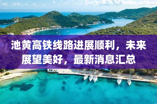 池黃高鐵線路進(jìn)展順利，未來(lái)展望美好，最新消息匯總