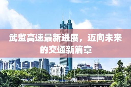 武監(jiān)高速最新進展，邁向未來的交通新篇章