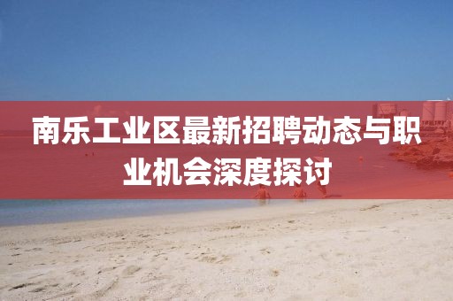 南樂工業(yè)區(qū)最新招聘動(dòng)態(tài)與職業(yè)機(jī)會(huì)深度探討
