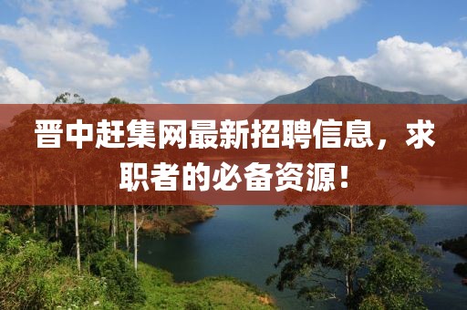 晉中趕集網(wǎng)最新招聘信息，求職者的必備資源！