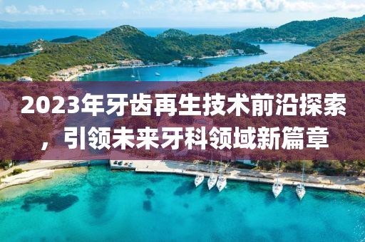 2023年牙齒再生技術前沿探索，引領未來牙科領域新篇章