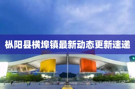 樅陽縣橫埠鎮(zhèn)最新動態(tài)更新速遞