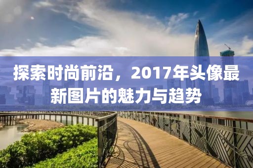 探索時(shí)尚前沿，2017年頭像最新圖片的魅力與趨勢(shì)