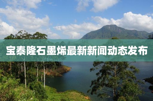 寶泰隆石墨烯最新新聞動(dòng)態(tài)發(fā)布