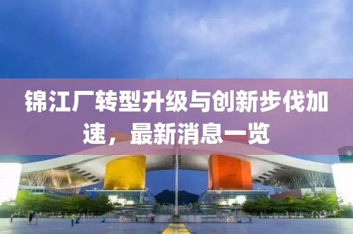 錦江廠轉(zhuǎn)型升級與創(chuàng)新步伐加速，最新消息一覽