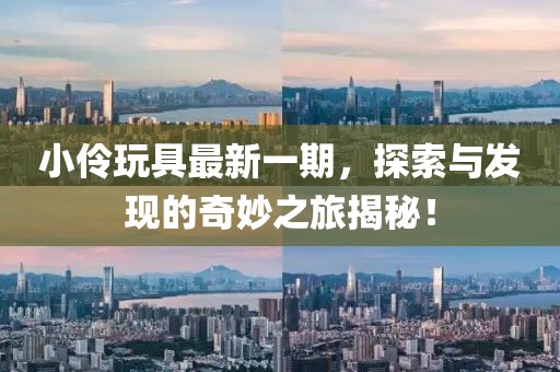 小伶玩具最新一期，探索與發(fā)現(xiàn)的奇妙之旅揭秘！