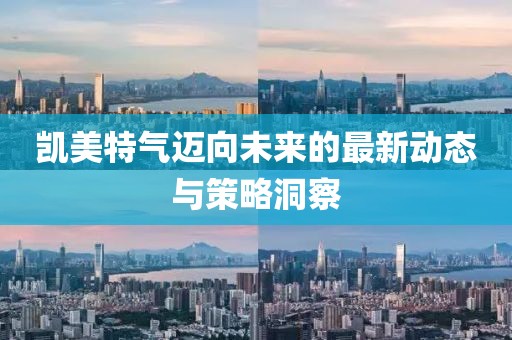 凱美特氣邁向未來的最新動態(tài)與策略洞察