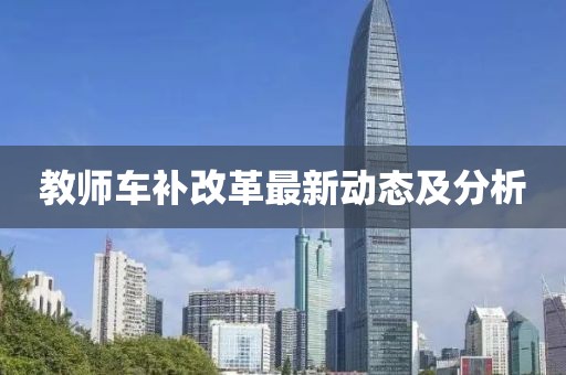 教師車補(bǔ)改革最新動(dòng)態(tài)及分析