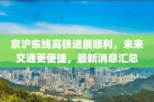 京滬東線高鐵進(jìn)展順利，未來交通更便捷，最新消息匯總