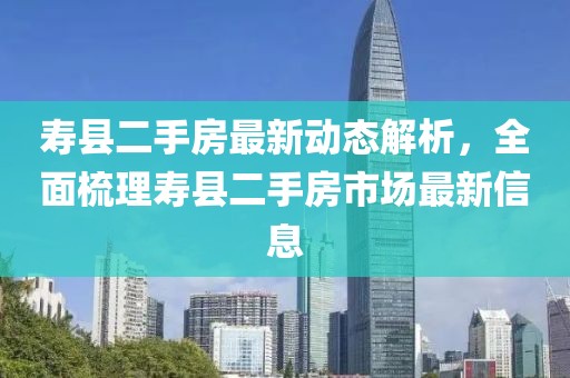 壽縣二手房最新動態(tài)解析，全面梳理壽縣二手房市場最新信息