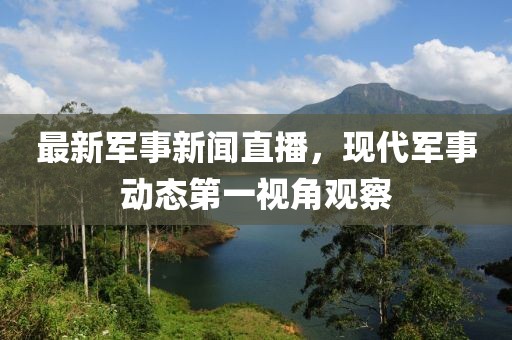 最新軍事新聞直播，現(xiàn)代軍事動(dòng)態(tài)第一視角觀察