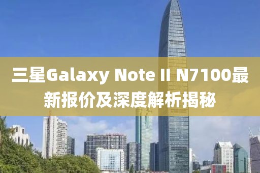 三星Galaxy Note II N7100最新報(bào)價(jià)及深度解析揭秘
