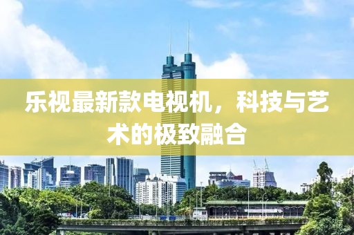 樂(lè)視最新款電視機(jī)，科技與藝術(shù)的極致融合