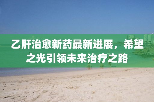 乙肝治愈新藥最新進展，希望之光引領(lǐng)未來治療之路
