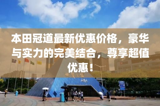 本田冠道最新優(yōu)惠價(jià)格，豪華與實(shí)力的完美結(jié)合，尊享超值優(yōu)惠！