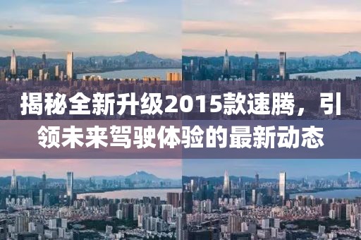 揭秘全新升級2015款速騰，引領(lǐng)未來駕駛體驗的最新動態(tài)