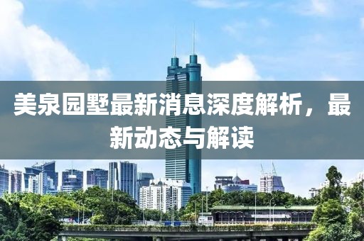 美泉園墅最新消息深度解析，最新動(dòng)態(tài)與解讀