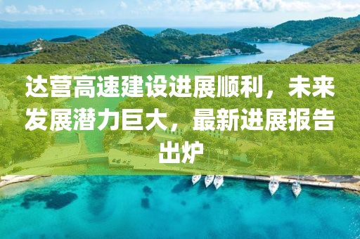 達營高速建設(shè)進展順利，未來發(fā)展?jié)摿薮?，最新進展報告出爐