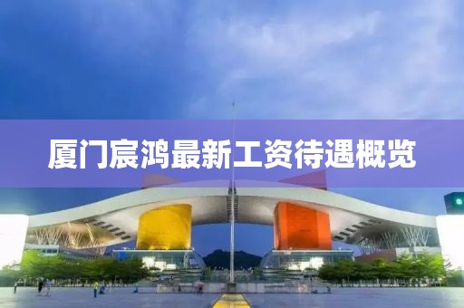 廈門宸鴻最新工資待遇概覽