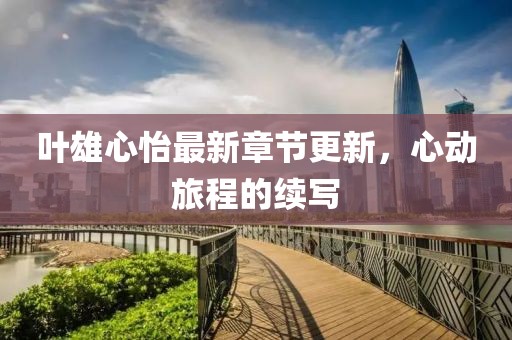 葉雄心怡最新章節(jié)更新，心動(dòng)旅程的續(xù)寫(xiě)