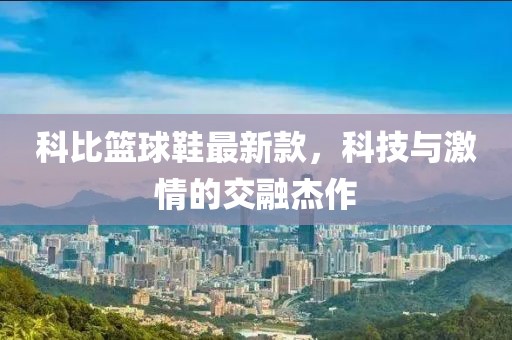 科比籃球鞋最新款，科技與激情的交融杰作