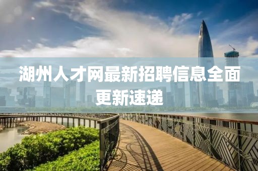 湖州人才網(wǎng)最新招聘信息全面更新速遞