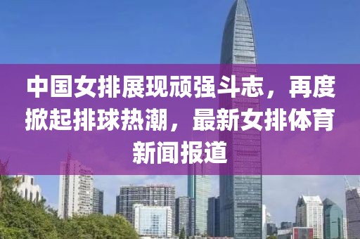 中國(guó)女排展現(xiàn)頑強(qiáng)斗志，再度掀起排球熱潮，最新女排體育新聞報(bào)道