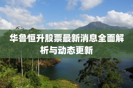 華魯恒升股票最新消息全面解析與動(dòng)態(tài)更新