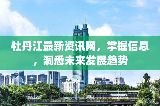 牡丹江最新資訊網(wǎng)，掌握信息，洞悉未來發(fā)展趨勢