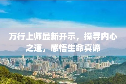 萬行上師最新開示，探尋內(nèi)心之道，感悟生命真諦