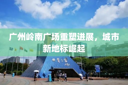 廣州嶺南廣場重塑進展，城市新地標(biāo)崛起