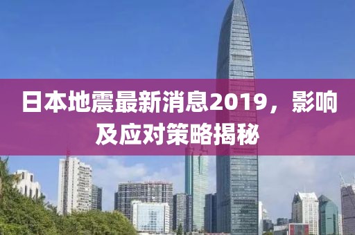 日本地震最新消息2019，影響及應(yīng)對策略揭秘