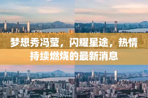夢(mèng)想秀馮瑩，閃耀星途，熱情持續(xù)燃燒的最新消息
