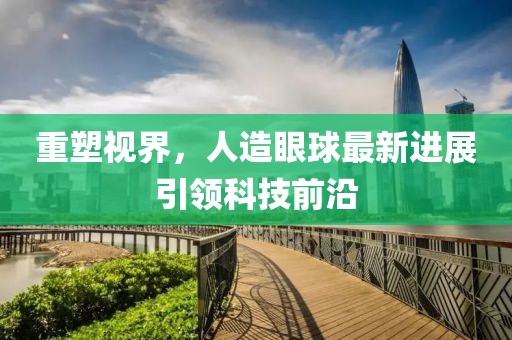 重塑視界，人造眼球最新進(jìn)展引領(lǐng)科技前沿