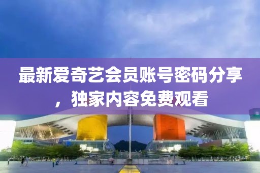 最新愛奇藝會(huì)員賬號(hào)密碼分享，獨(dú)家內(nèi)容免費(fèi)觀看