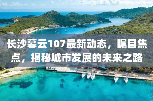 長(zhǎng)沙暮云107最新動(dòng)態(tài)，矚目焦點(diǎn)，揭秘城市發(fā)展的未來(lái)之路