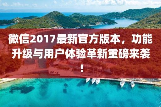 微信2017最新官方版本，功能升級(jí)與用戶(hù)體驗(yàn)革新重磅來(lái)襲！