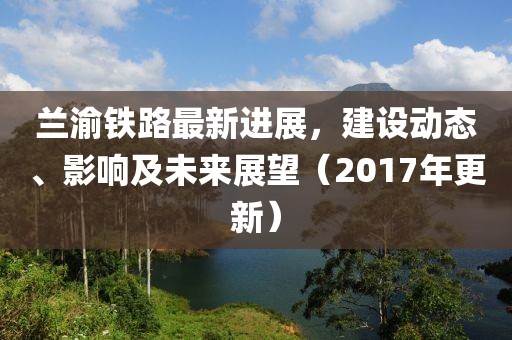 蘭渝鐵路最新進(jìn)展，建設(shè)動(dòng)態(tài)、影響及未來展望（2017年更新）