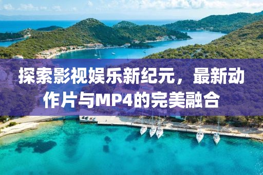 探索影視娛樂新紀元，最新動作片與MP4的完美融合