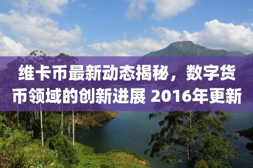 維卡幣最新動(dòng)態(tài)揭秘，數(shù)字貨幣領(lǐng)域的創(chuàng)新進(jìn)展 2016年更新
