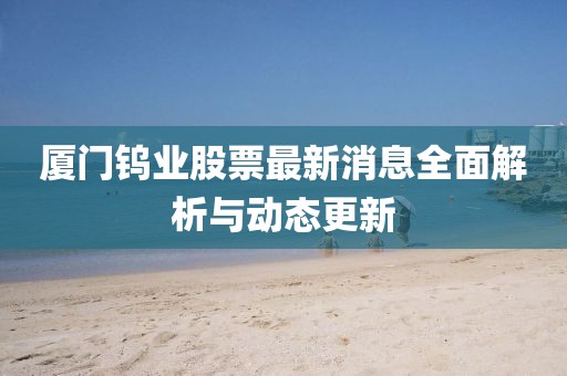 廈門(mén)鎢業(yè)股票最新消息全面解析與動(dòng)態(tài)更新