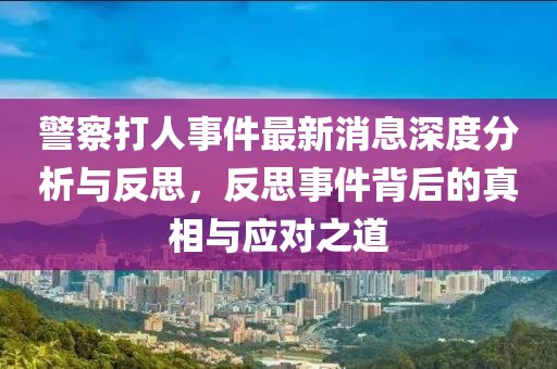 警察打人事件最新消息深度分析與反思，反思事件背后的真相與應(yīng)對之道
