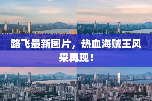 路飛最新圖片，熱血海賊王風(fēng)采再現(xiàn)！