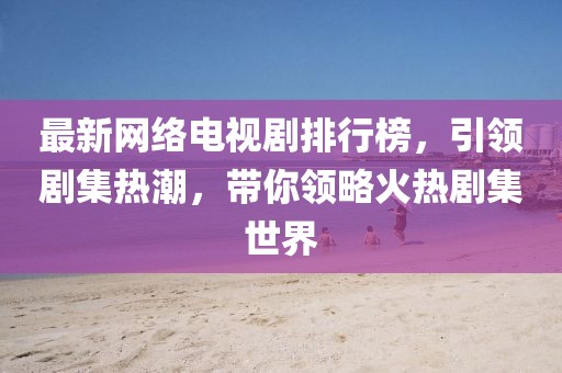 最新網(wǎng)絡(luò)電視劇排行榜，引領(lǐng)劇集熱潮，帶你領(lǐng)略火熱劇集世界