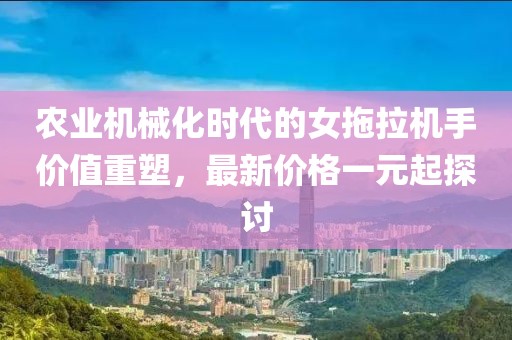 農業(yè)機械化時代的女拖拉機手價值重塑，最新價格一元起探討