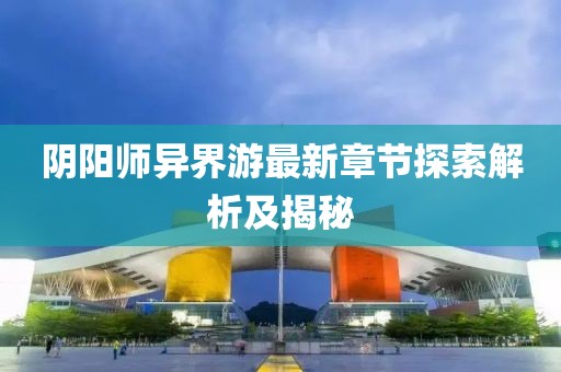 陰陽師異界游最新章節(jié)探索解析及揭秘