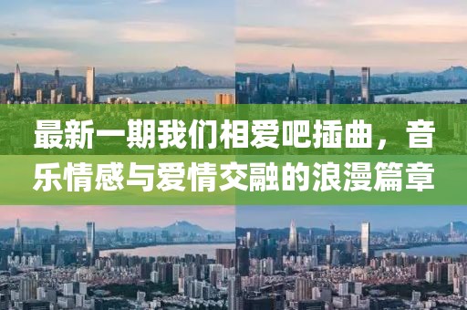 最新一期我們相愛(ài)吧插曲，音樂(lè)情感與愛(ài)情交融的浪漫篇章